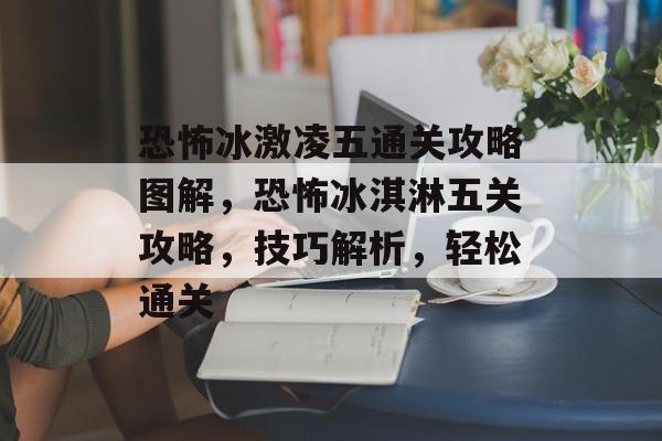 恐怖冰激凌五通关攻略图解,恐怖冰淇淋五关攻略,技巧解析,轻松通关 恐怖冰激凌五通关攻略图解,恐怖冰淇淋五关攻略,技巧解析,轻松通关