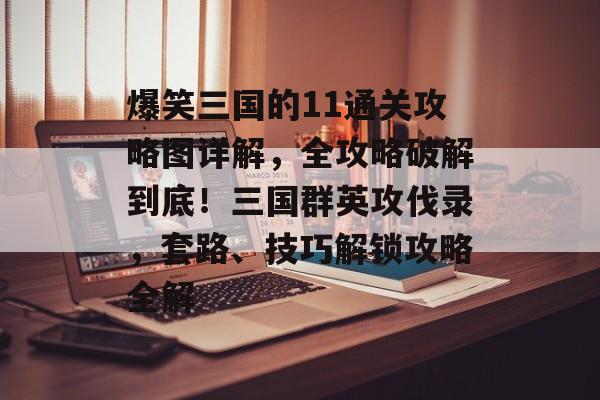 爆笑三国的11通关攻略图详解，全攻略破解到底！三国群英攻伐录，套路、技巧解锁攻略全解