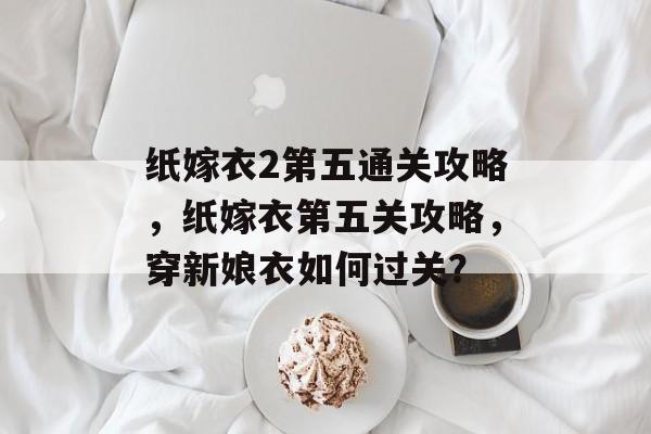 纸嫁衣2第五通关攻略，纸嫁衣第五关攻略，穿新娘衣如何过关？