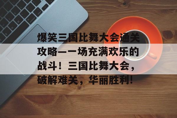 爆笑三国比舞大会通关攻略—一场充满欢乐的战斗!三国比舞大会,破解难关,华丽胜利! 爆笑三国比舞大会通关攻略—一场充满欢乐的战斗!三国比舞大会,破解难关,华丽胜利!