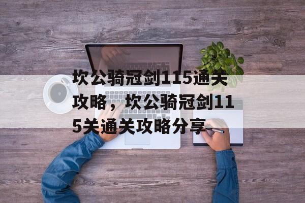 坎公骑冠剑115通关攻略,坎公骑冠剑115关通关攻略分享 坎公骑冠剑115通关攻略,坎公骑冠剑115关通关攻略分享
