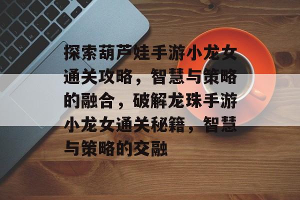探索葫芦娃手游小龙女通关攻略，智慧与策略的融合，破解龙珠手游小龙女通关秘籍，智慧与策略的交融