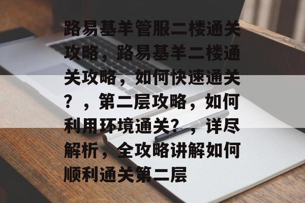 路易基羊管服二楼通关攻略,路易基羊二楼通关攻略,如何快速通关?,第二层攻略,如何利用环境通关?,详尽解析,全攻略讲解如何顺利通关第二层 路易基羊管服二楼通关攻略,路易基羊二楼通关攻略,如何快速通关?,第二层攻略,如何利用环境通关?,详尽解析,全攻略讲解如何顺利通关第二层
