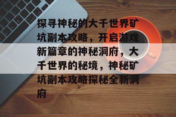 探寻神秘的大千世界矿坑副本攻略,开启游戏新篇章的神秘洞府,大千世界的秘境,神秘矿坑副本攻略探秘全新洞府 探寻神秘的大千世界矿坑副本攻略,开启游戏新篇章的神秘洞府,大千世界的秘境,神秘矿坑副本攻略探秘全新洞府