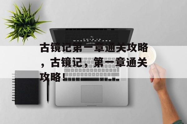 古镜记第一章通关攻略，古镜记，第一章通关攻略！