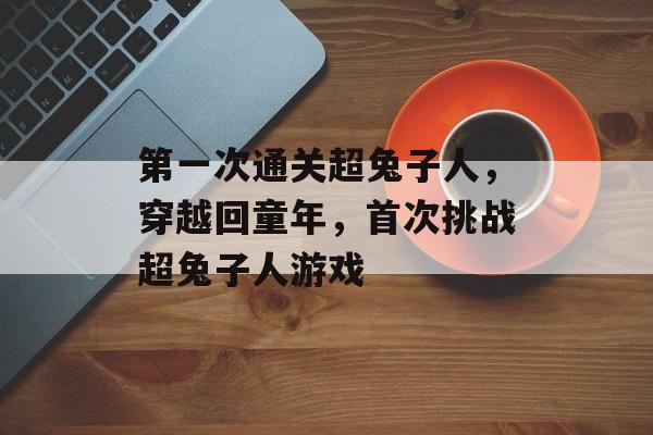 第一次通关超兔子人，穿越回童年，首次挑战超兔子人游戏