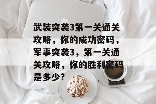 武装突袭3第一关通关攻略,你的成功密码,军事突袭3,第一关通关攻略,你的胜利密码是多少? 武装突袭3第一关通关攻略,你的成功密码,军事突袭3,第一关通关攻略,你的胜利密码是多少?
