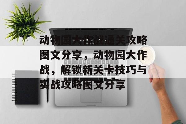 动物园大作战通关攻略图文分享，动物园大作战，解锁新关卡技巧与实战攻略图文分享