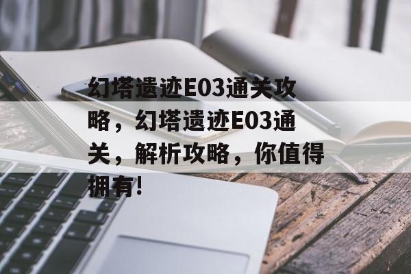 幻塔遗迹E03通关攻略，幻塔遗迹E03通关，解析攻略，你值得拥有!