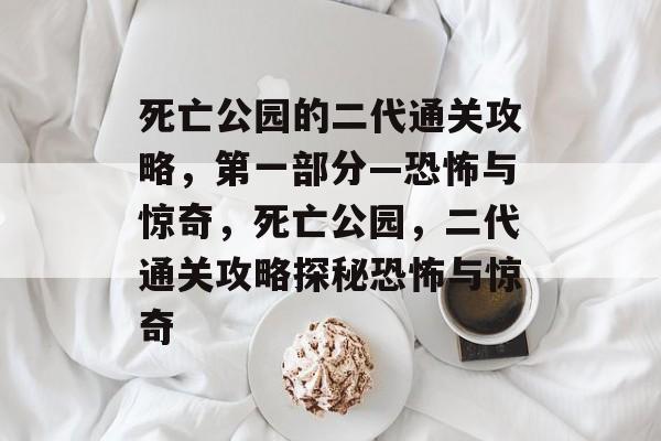死亡公园的二代通关攻略,第一部分—恐怖与惊奇,死亡公园,二代通关攻略探秘恐怖与惊奇 死亡公园的二代通关攻略,第一部分—恐怖与惊奇,死亡公园,二代通关攻略探秘恐怖与惊奇