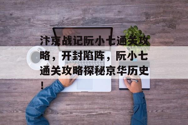 汴京战记阮小七通关攻略,开封陷阵,阮小七通关攻略探秘京华历史! 汴京战记阮小七通关攻略,开封陷阵,阮小七通关攻略探秘京华历史!