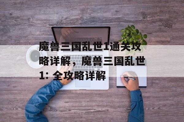 魔兽三国乱世1通关攻略详解,魔兽三国乱世1: 全攻略详解 魔兽三国乱世1通关攻略详解,魔兽三国乱世1: 全攻略详解