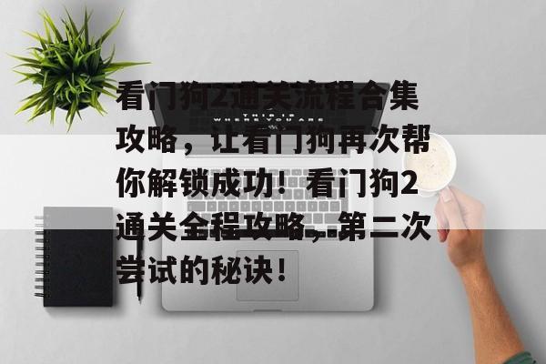 看门狗2通关流程合集攻略，让看门狗再次帮你解锁成功！看门狗2通关全程攻略，第二次尝试的秘诀！
