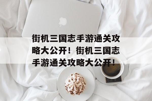 街机三国志手游通关攻略大公开！街机三国志手游通关攻略大公开！