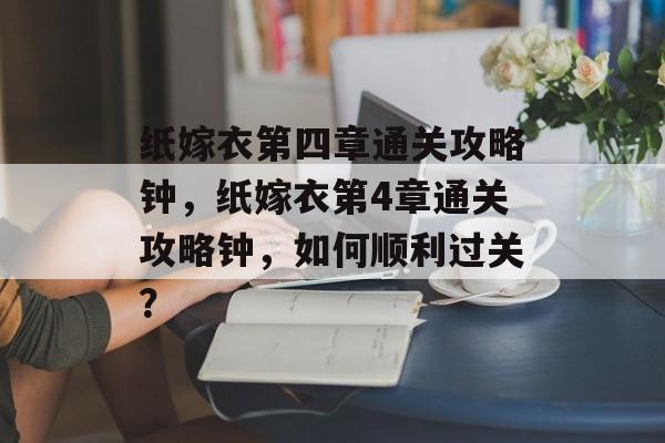 纸嫁衣第四章通关攻略钟,纸嫁衣第4章通关攻略钟,如何顺利过关? 纸嫁衣第四章通关攻略钟,纸嫁衣第4章通关攻略钟,如何顺利过关?