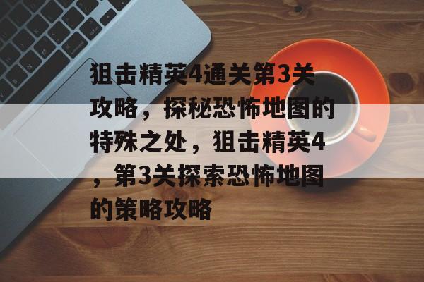 狙击精英4通关第3关攻略,探秘恐怖地图的特殊之处,狙击精英4,第3关探索恐怖地图的策略攻略 狙击精英4通关第3关攻略,探秘恐怖地图的特殊之处,狙击精英4,第3关探索恐怖地图的策略攻略