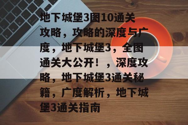 地下城堡3图10通关攻略,攻略的深度与广度,地下城堡3,全图通关大公开!,深度攻略,地下城堡3通关秘籍,广度解析,地下城堡3通关指南 地下城堡3图10通关攻略,攻略的深度与广度,地下城堡3,全图通关大公开!,深度攻略,地下城堡3通关秘籍,广度解析,地下城堡3通关指南