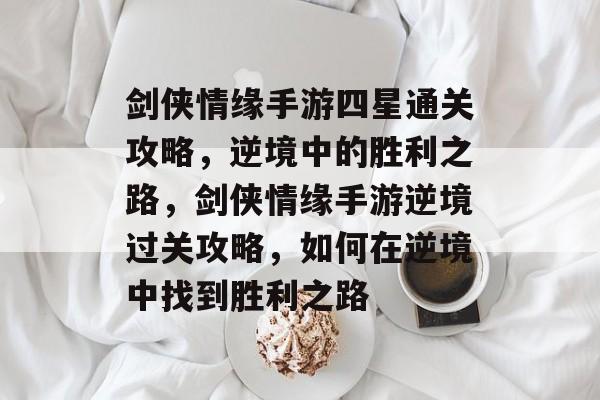 剑侠情缘手游四星通关攻略,逆境中的胜利之路,剑侠情缘手游逆境过关攻略,如何在逆境中找到胜利之路 剑侠情缘手游四星通关攻略,逆境中的胜利之路,剑侠情缘手游逆境过关攻略,如何在逆境中找到胜利之路