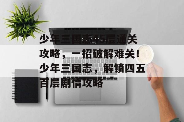 少年三国志45层通关攻略，一招破解难关！少年三国志，解锁四五百层剧情攻略