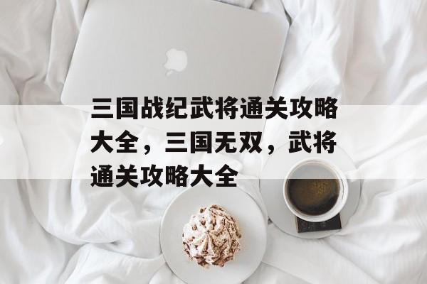 三国战纪武将通关攻略大全,三国无双,武将通关攻略大全 三国战纪武将通关攻略大全,三国无双,武将通关攻略大全