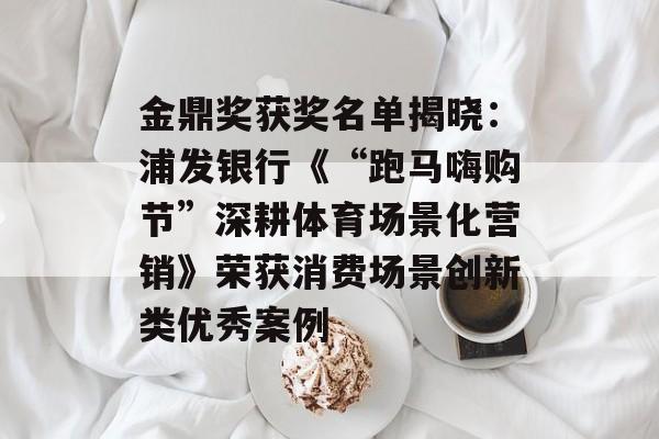 金鼎奖获奖名单揭晓：浦发银行《“跑马嗨购节”深耕体育场景化营销》荣获消费场景创新类优秀案例