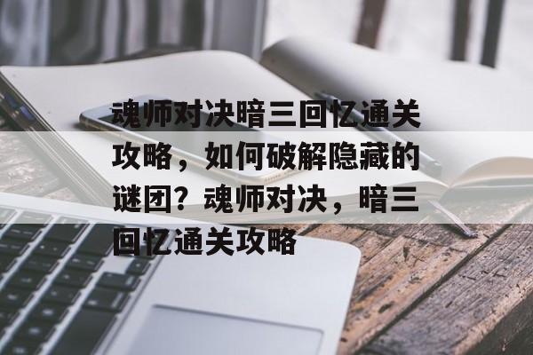 魂师对决暗三回忆通关攻略,如何破解隐藏的谜团?魂师对决,暗三回忆通关攻略 魂师对决暗三回忆通关攻略,如何破解隐藏的谜团?魂师对决,暗三回忆通关攻略