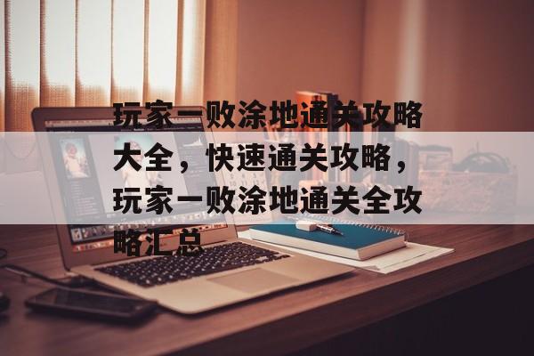 玩家一败涂地通关攻略大全，快速通关攻略，玩家一败涂地通关全攻略汇总