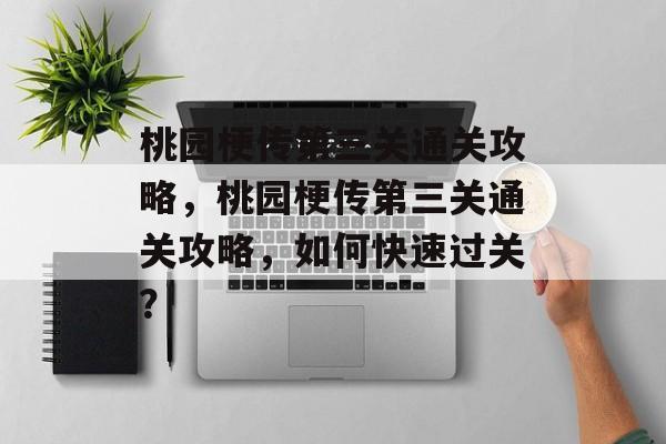 桃园梗传第三关通关攻略,桃园梗传第三关通关攻略,如何快速过关? 桃园梗传第三关通关攻略,桃园梗传第三关通关攻略,如何快速过关?