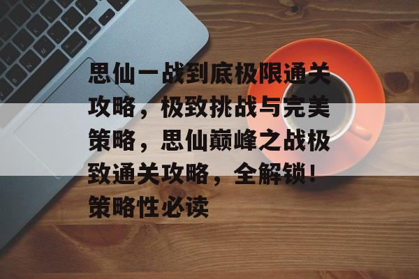 思仙一战到底极限通关攻略,极致挑战与完美策略,思仙巅峰之战极致通关攻略,全解锁!策略性必读 思仙一战到底极限通关攻略,极致挑战与完美策略,思仙巅峰之战极致通关攻略,全解锁!策略性必读