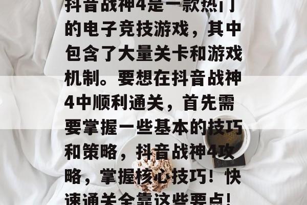 抖音战神4是一款热门的电子竞技游戏,其中包含了大量关卡和游戏机制。要想在抖音战神4中顺利通关,首先需要掌握一些基本的技巧和策略,抖音战神4攻略,掌握核心技巧!快速通关全靠这些要点! 抖音战神4是一款热门的电子竞技游戏,其中包含了大量关卡和游戏机制。要想在抖音战神4中顺利通关,首先需要掌握一些基本的技巧和策略,抖音战神4攻略,掌握核心技巧!快速通关全靠这些要点!