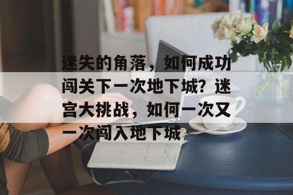 迷失的角落,如何成功闯关下一次地下城?迷宫大挑战,如何一次又一次闯入地下城 迷失的角落,如何成功闯关下一次地下城?迷宫大挑战,如何一次又一次闯入地下城