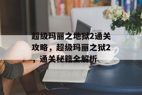 超级玛丽之地狱2通关攻略,超级玛丽之狱2,通关秘籍全解析 超级玛丽之地狱2通关攻略,超级玛丽之狱2,通关秘籍全解析