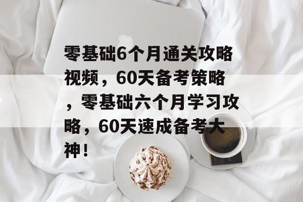 零基础6个月通关攻略视频,60天备考策略,零基础六个月学习攻略,60天速成备考大神! 零基础6个月通关攻略视频,60天备考策略,零基础六个月学习攻略,60天速成备考大神!