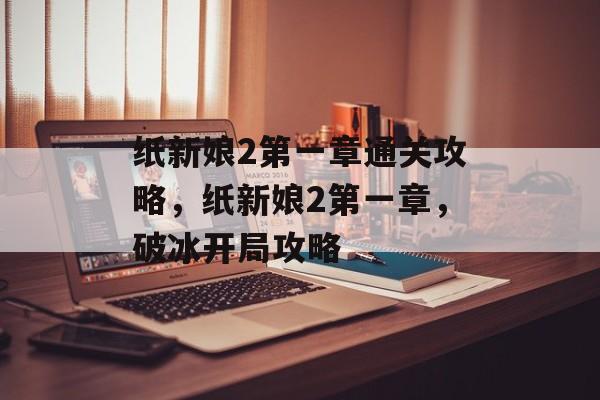 纸新娘2第一章通关攻略,纸新娘2第一章,破冰开局攻略 纸新娘2第一章通关攻略,纸新娘2第一章,破冰开局攻略
