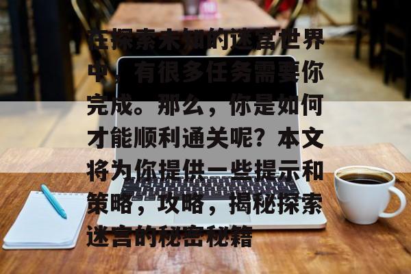 在探索未知的迷宫世界中,有很多任务需要你完成。那么,你是如何才能顺利通关呢?本文将为你提供一些提示和策略,攻略,揭秘探索迷宫的秘密秘籍 在探索未知的迷宫世界中,有很多任务需要你完成。那么,你是如何才能顺利通关呢?本文将为你提供一些提示和策略,攻略,揭秘探索迷宫的秘密秘籍