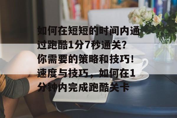 如何在短短的时间内通过跑酷1分7秒通关？你需要的策略和技巧！速度与技巧，如何在1分钟内完成跑酷关卡