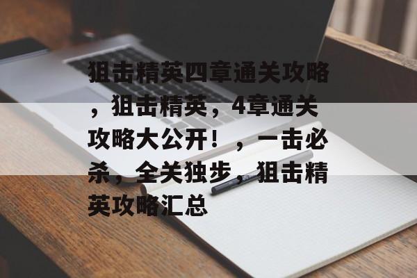 狙击精英四章通关攻略,狙击精英,4章通关攻略大公开!,一击必杀,全关独步,狙击精英攻略汇总 狙击精英四章通关攻略,狙击精英,4章通关攻略大公开!,一击必杀,全关独步,狙击精英攻略汇总