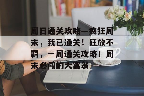 周日通关攻略—疯狂周末,我已通关!狂放不羁,一周通关攻略!周末必闯的大富翁 周日通关攻略—疯狂周末,我已通关!狂放不羁,一周通关攻略!周末必闯的大富翁