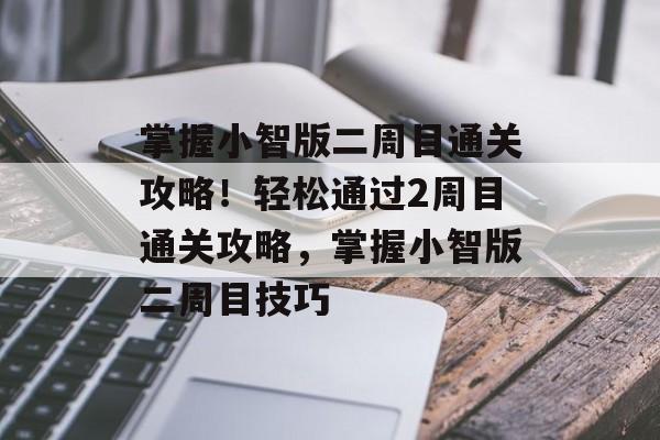 掌握小智版二周目通关攻略!轻松通过2周目通关攻略,掌握小智版二周目技巧 掌握小智版二周目通关攻略!轻松通过2周目通关攻略,掌握小智版二周目技巧