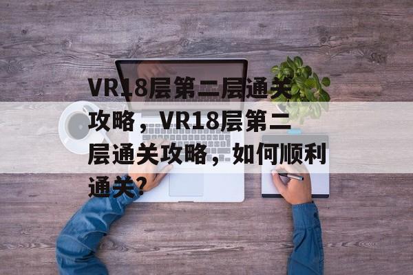 VR18层第二层通关攻略,VR18层第二层通关攻略,如何顺利通关? VR18层第二层通关攻略,VR18层第二层通关攻略,如何顺利通关?