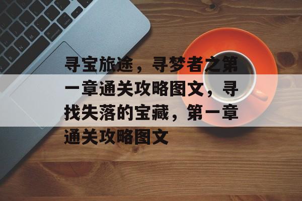 寻宝旅途,寻梦者之第一章通关攻略图文,寻找失落的宝藏,第一章通关攻略图文 寻宝旅途,寻梦者之第一章通关攻略图文,寻找失落的宝藏,第一章通关攻略图文