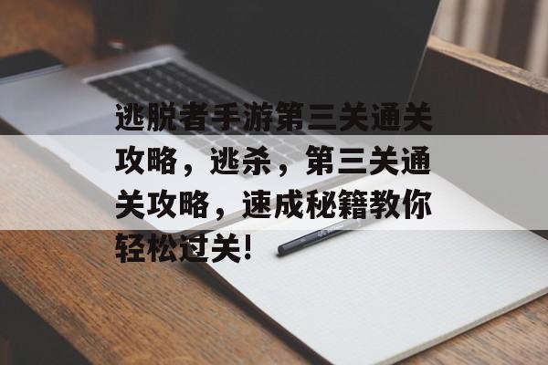 逃脱者手游第三关通关攻略,逃杀,第三关通关攻略,速成秘籍教你轻松过关! 逃脱者手游第三关通关攻略,逃杀,第三关通关攻略,速成秘籍教你轻松过关!