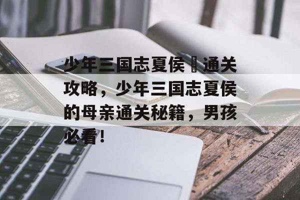 少年三国志夏侯惇通关攻略,少年三国志夏侯的母亲通关秘籍,男孩必看! 少年三国志夏侯惇通关攻略,少年三国志夏侯的母亲通关秘籍,男孩必看!