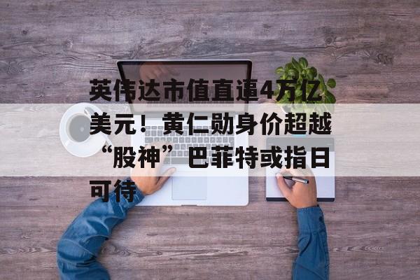 英伟达市值直逼4万亿美元!黄仁勋身价超越“股神”巴菲特或指日可待 英伟达市值直逼4万亿美元!黄仁勋身价超越“股神”巴菲特或指日可待
