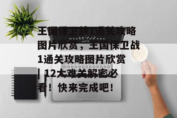 王国保卫战1通关攻略图片欣赏,王国保卫战1通关攻略图片欣赏 | 12大难关解密必看!快来完成吧! 王国保卫战1通关攻略图片欣赏,王国保卫战1通关攻略图片欣赏 | 12大难关解密必看!快来完成吧!