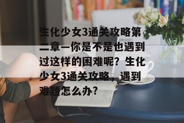 生化少女3通关攻略第二章—你是不是也遇到过这样的困难呢?生化少女3通关攻略,遇到难题怎么办? 生化少女3通关攻略第二章—你是不是也遇到过这样的困难呢?生化少女3通关攻略,遇到难题怎么办?