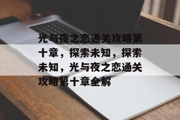 光与夜之恋通关攻略第十章,探索未知,探索未知,光与夜之恋通关攻略第十章全解 光与夜之恋通关攻略第十章,探索未知,探索未知,光与夜之恋通关攻略第十章全解