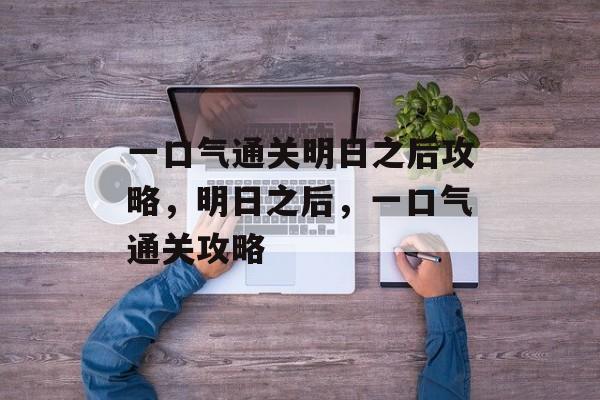一口气通关明日之后攻略,明日之后,一口气通关攻略 一口气通关明日之后攻略,明日之后,一口气通关攻略