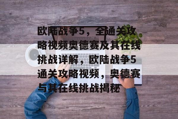 欧陆战争5,全通关攻略视频奥德赛及其在线挑战详解,欧陆战争5通关攻略视频,奥德赛与其在线挑战揭秘 欧陆战争5,全通关攻略视频奥德赛及其在线挑战详解,欧陆战争5通关攻略视频,奥德赛与其在线挑战揭秘