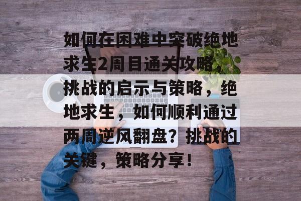 如何在困难中突破绝地求生2周目通关攻略,挑战的启示与策略,绝地求生,如何顺利通过两周逆风翻盘?挑战的关键,策略分享! 如何在困难中突破绝地求生2周目通关攻略,挑战的启示与策略,绝地求生,如何顺利通过两周逆风翻盘?挑战的关键,策略分享!